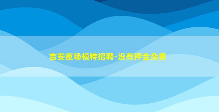 吉安夜场模特招聘-没有押金杂费